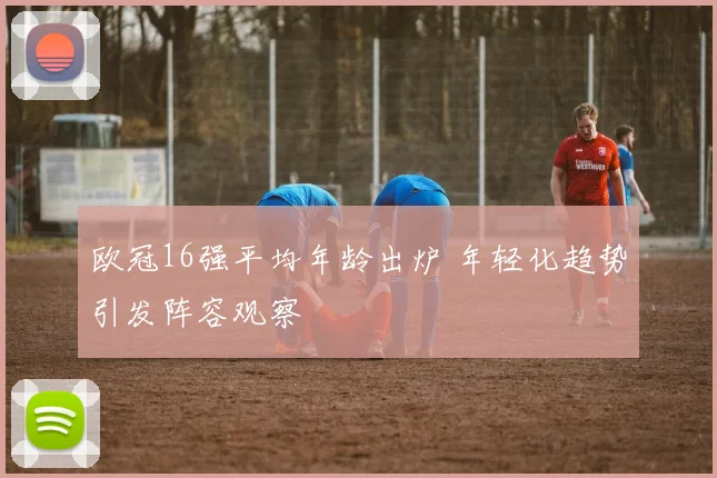 欧冠16强平均年龄出炉 年轻化趋势引发阵容观察