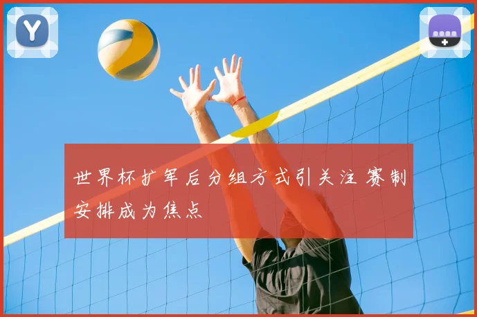 世界杯扩军后分组方式引关注 赛制安排成为焦点