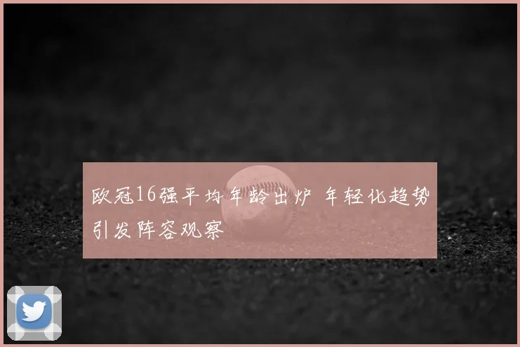 欧冠16强平均年龄出炉 年轻化趋势引发阵容观察