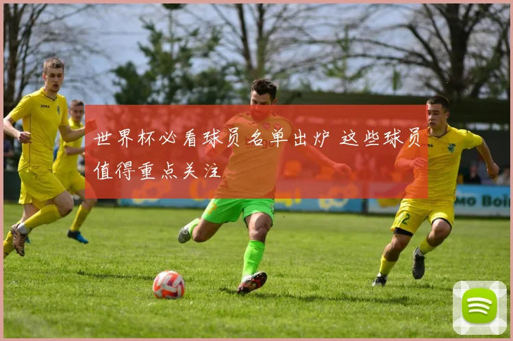 世界杯必看球员名单出炉 这些球员值得重点关注