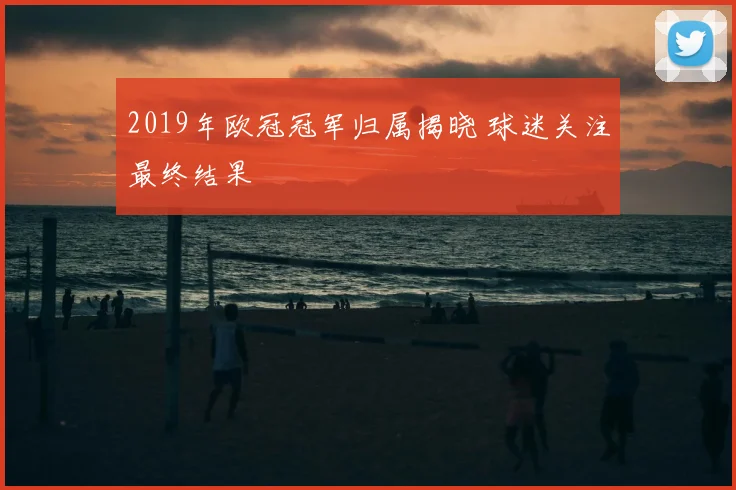 2019年欧冠冠军归属揭晓 球迷关注最终结果