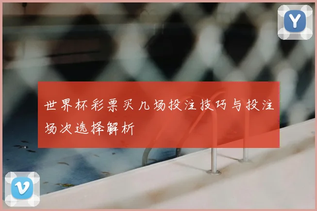 世界杯彩票买几场投注技巧与投注场次选择解析
