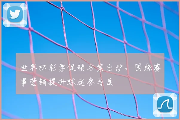 世界杯彩票促销方案出炉，围绕赛事营销提升球迷参与度