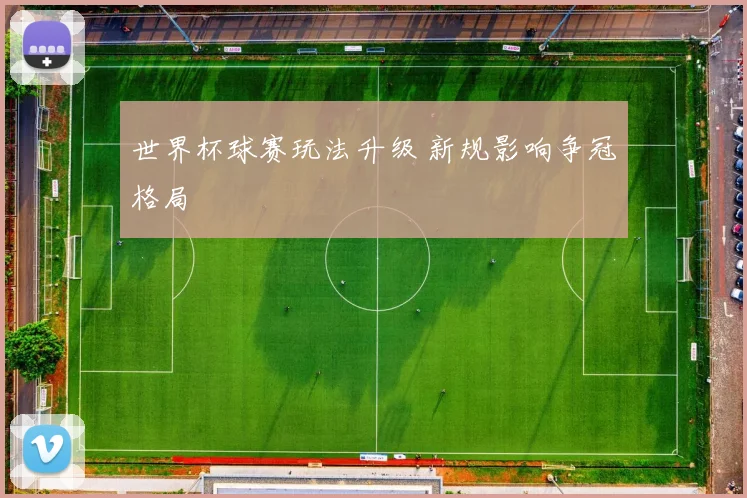 世界杯球赛玩法升级 新规影响争冠格局