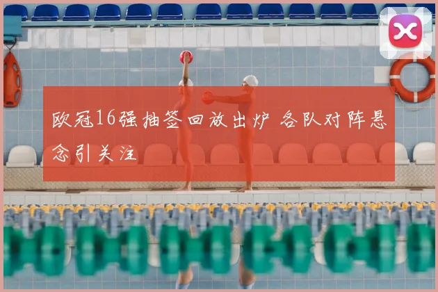 欧冠16强抽签回放出炉 各队对阵悬念引关注