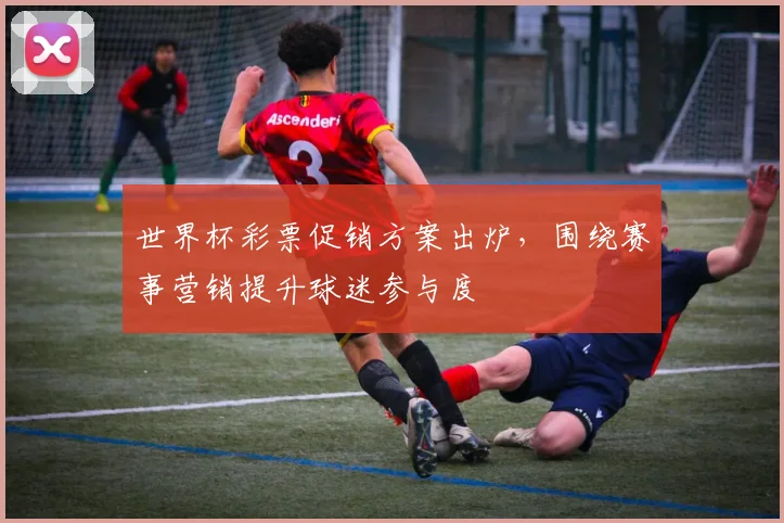 世界杯彩票促销方案出炉，围绕赛事营销提升球迷参与度