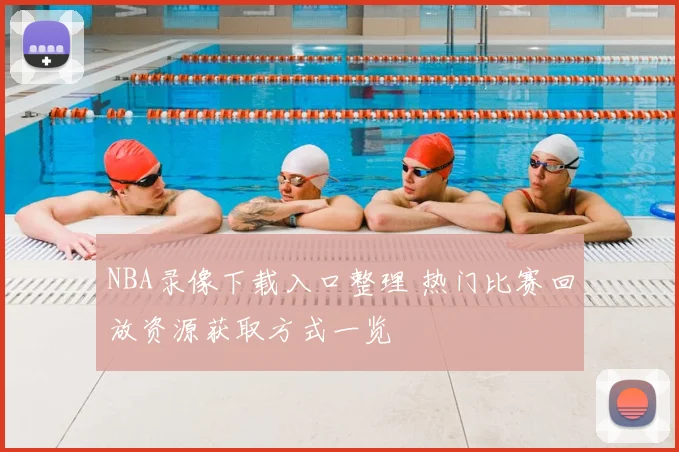 NBA录像下载入口整理 热门比赛回放资源获取方式一览