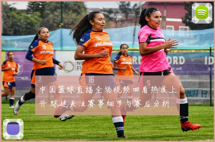 中国篮球直播全场视频回看热度上升 球迷关注赛事细节与赛后分析
