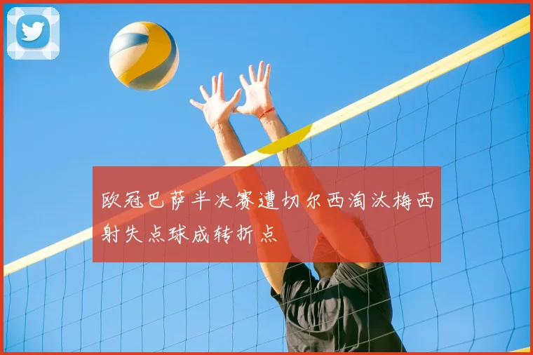 欧冠巴萨半决赛遭切尔西淘汰梅西射失点球成转折点