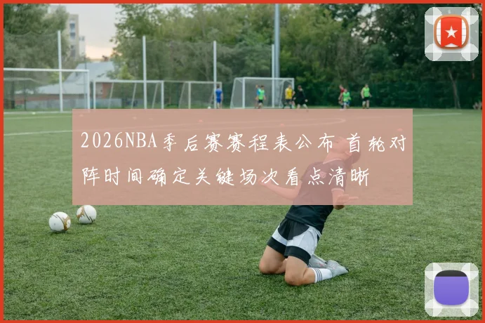 2026NBA季后赛赛程表公布 首轮对阵时间确定关键场次看点清晰