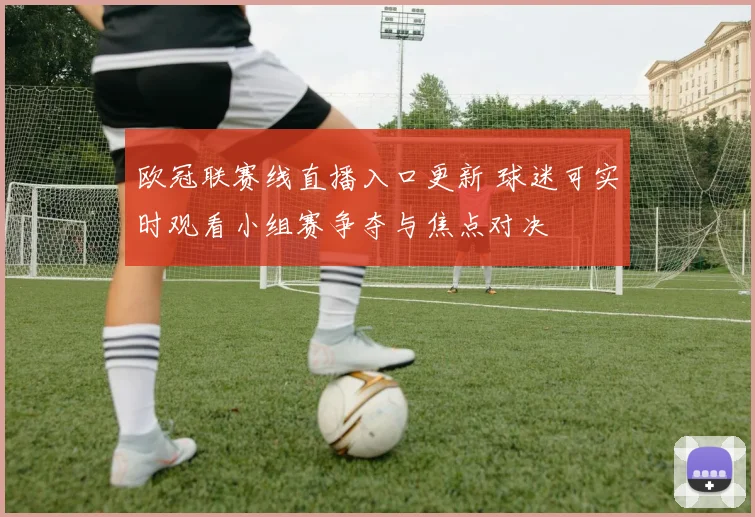 欧冠联赛线直播入口更新 球迷可实时观看小组赛争夺与焦点对决