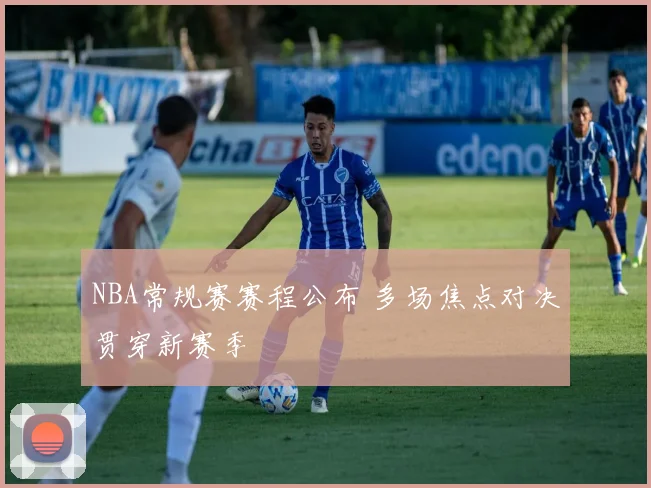 NBA常规赛赛程公布 多场焦点对决贯穿新赛季