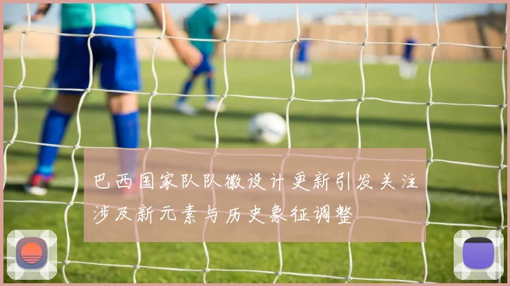 巴西国家队队徽设计更新引发关注涉及新元素与历史象征调整