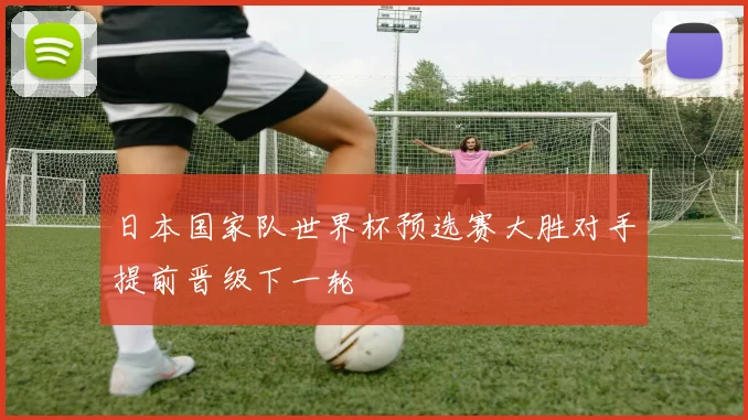日本国家队世界杯预选赛大胜对手提前晋级下一轮