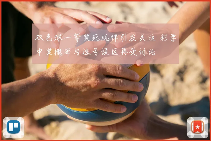 双色球一等奖死规律引发关注 彩票中奖概率与选号误区再受讨论