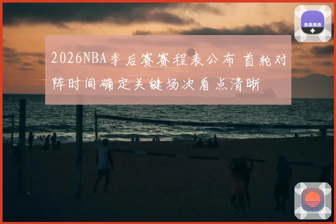 2026NBA季后赛赛程表公布 首轮对阵时间确定关键场次看点清晰