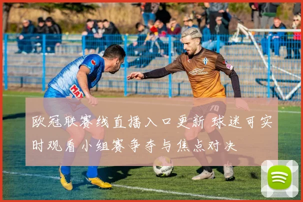 欧冠联赛线直播入口更新 球迷可实时观看小组赛争夺与焦点对决