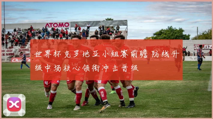 世界杯克罗地亚小组赛前瞻 防线升级中场核心领衔冲击晋级