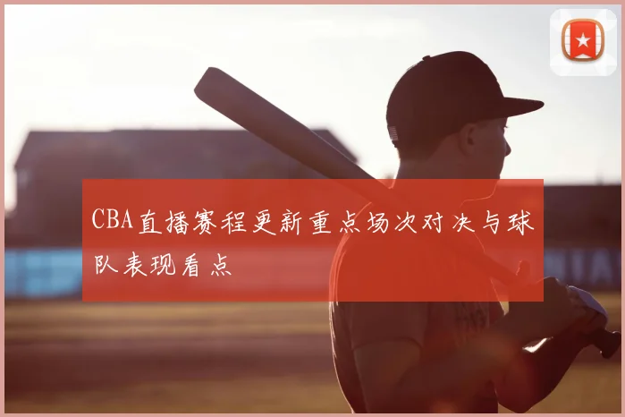 CBA直播赛程更新重点场次对决与球队表现看点