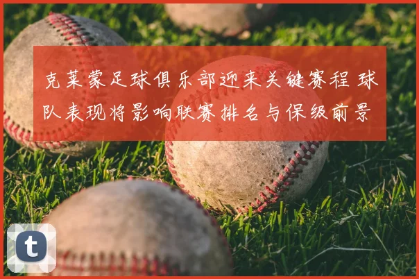 克莱蒙足球俱乐部迎来关键赛程 球队表现将影响联赛排名与保级前景