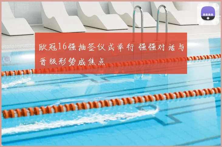 欧冠16强抽签仪式举行 强强对话与晋级形势成焦点