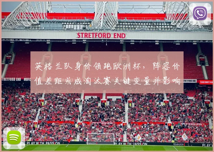 英格兰队身价领跑欧洲杯，阵容价值差距或成淘汰赛关键变量并影响晋级