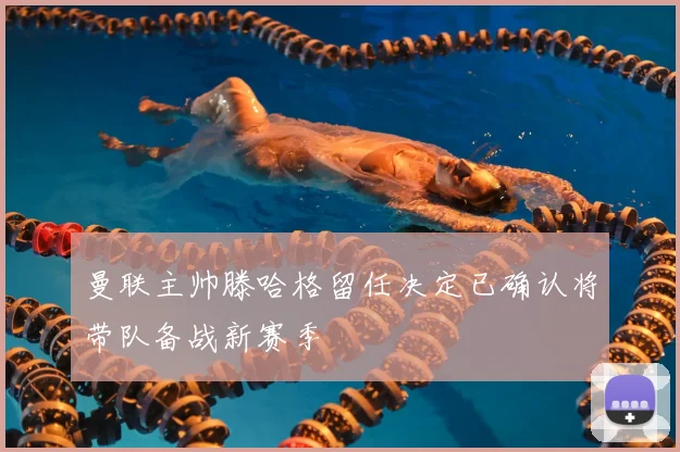 曼联主帅滕哈格留任决定已确认将带队备战新赛季