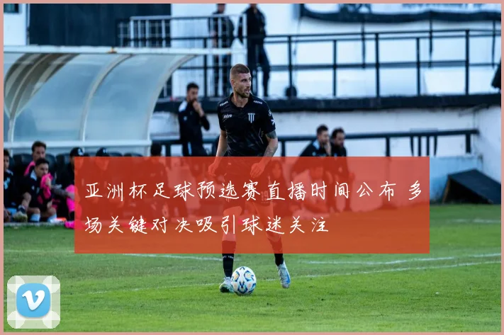 亚洲杯足球预选赛直播时间公布 多场关键对决吸引球迷关注