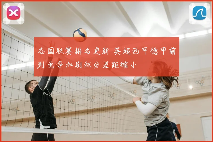 各国联赛排名更新 英超西甲德甲前列竞争加剧积分差距缩小
