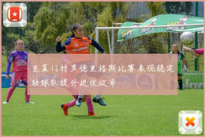 克莱门特罗德里格斯比赛表现稳定助球队提升进攻效率