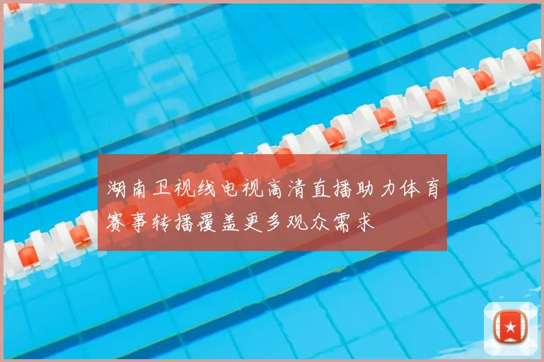 湖南卫视线电视高清直播助力体育赛事转播覆盖更多观众需求