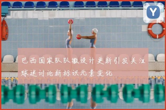 巴西国家队队徽设计更新引发关注球迷讨论新标识元素变化