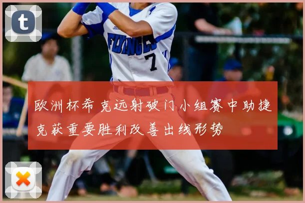 欧洲杯希克远射破门小组赛中助捷克获重要胜利改善出线形势