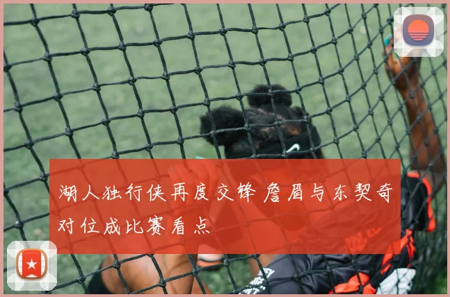 湖人独行侠再度交锋 詹眉与东契奇对位成比赛看点