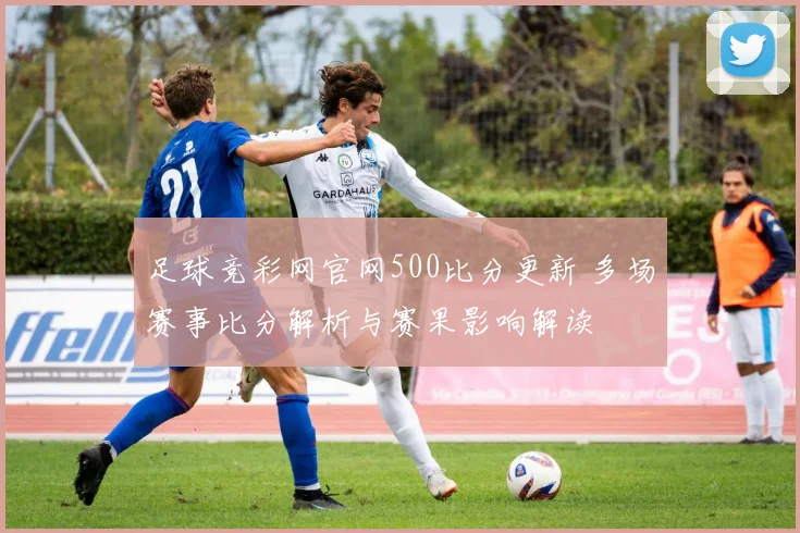 足球竞彩网官网500比分更新 多场赛事比分解析与赛果影响解读