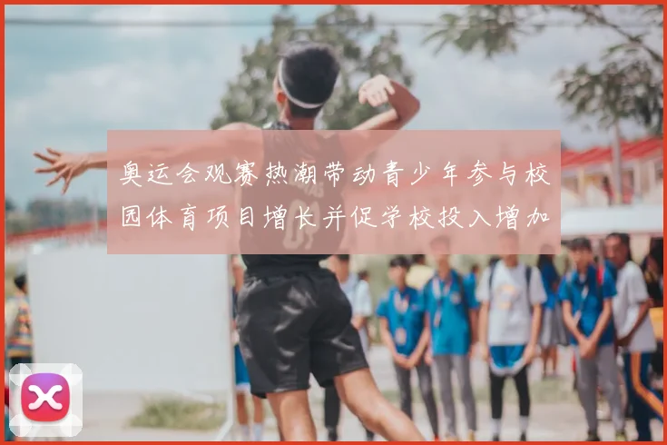 奥运会观赛热潮带动青少年参与校园体育项目增长并促学校投入增加