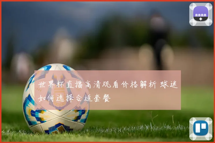 世界杯直播高清观看价格解析 球迷如何选择合适套餐