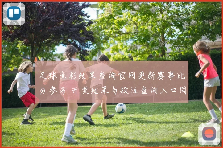 足球竞彩结果查询官网更新赛事比分参考 开奖结果与投注查询入口同步调整