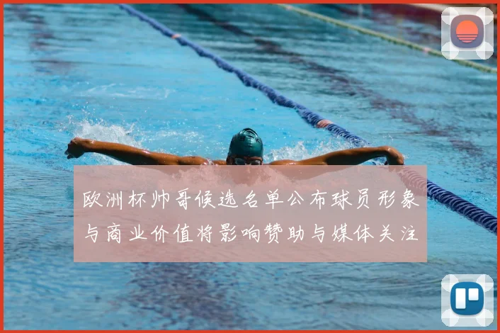 欧洲杯帅哥候选名单公布球员形象与商业价值将影响赞助与媒体关注
