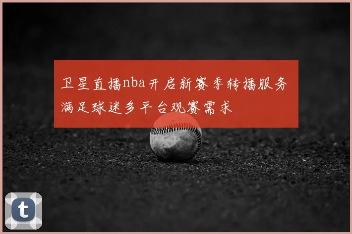 卫星直播nba开启新赛季转播服务 满足球迷多平台观赛需求