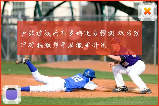 卢顿迎战西布罗姆比分预测 双方防守对抗激烈平局概率升高
