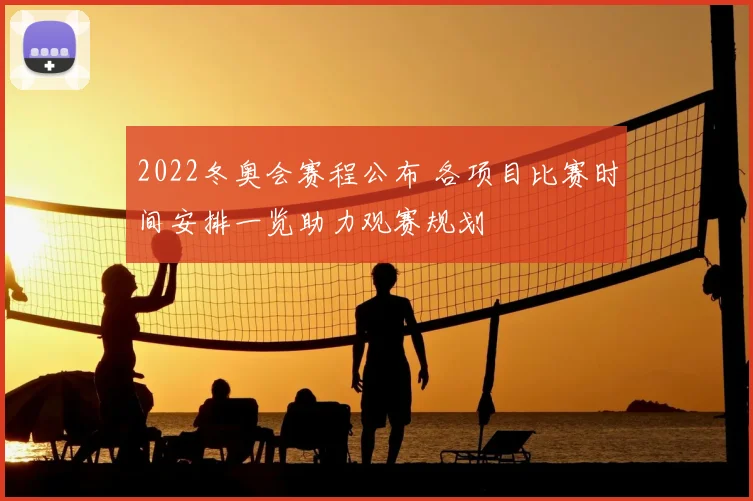 2022冬奥会赛程公布 各项目比赛时间安排一览助力观赛规划