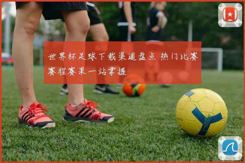 世界杯足球下载渠道盘点 热门比赛赛程赛果一站掌握