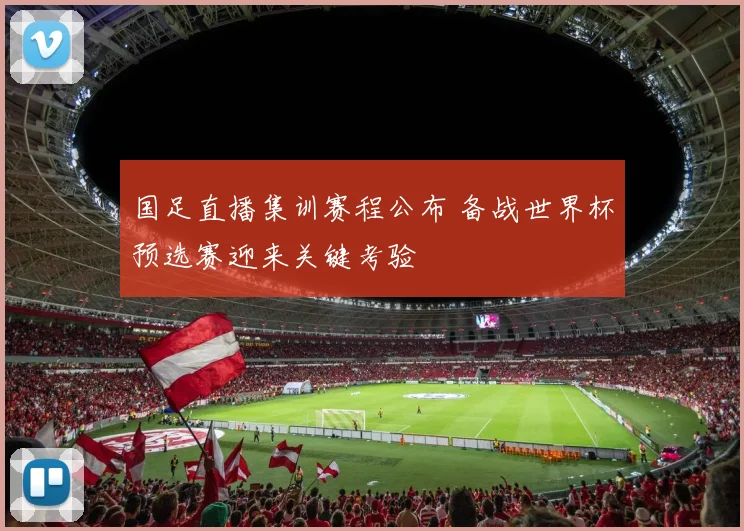 国足直播集训赛程公布 备战世界杯预选赛迎来关键考验