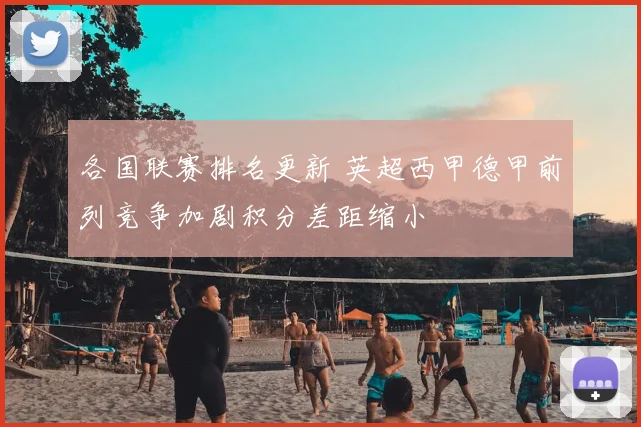各国联赛排名更新 英超西甲德甲前列竞争加剧积分差距缩小