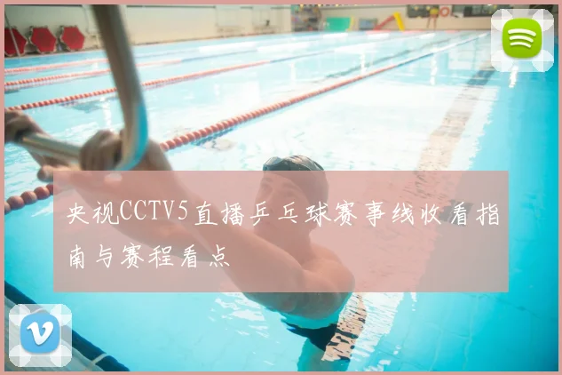 央视CCTV5直播乒乓球赛事线收看指南与赛程看点