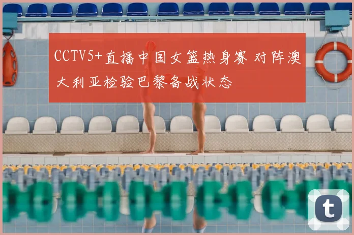 CCTV5+直播中国女篮热身赛 对阵澳大利亚检验巴黎备战状态