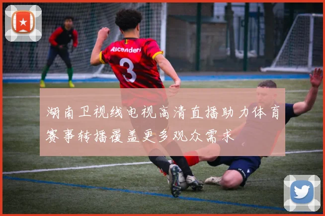 湖南卫视线电视高清直播助力体育赛事转播覆盖更多观众需求