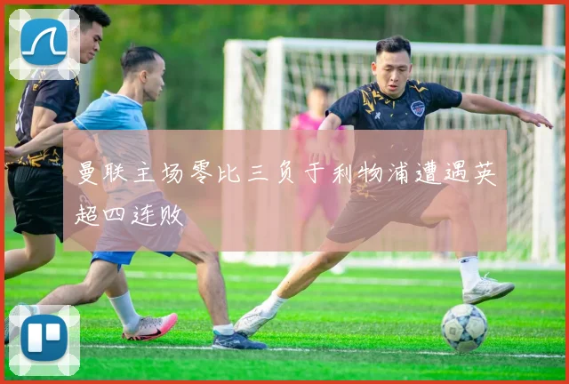 曼联主场零比三负于利物浦遭遇英超四连败