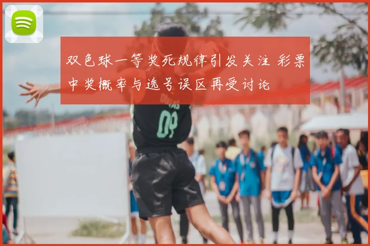双色球一等奖死规律引发关注 彩票中奖概率与选号误区再受讨论